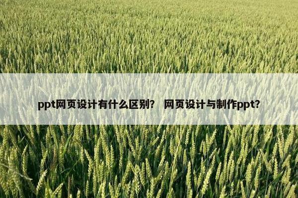 ppt网页设计有什么区别？ 网页设计与制作ppt？