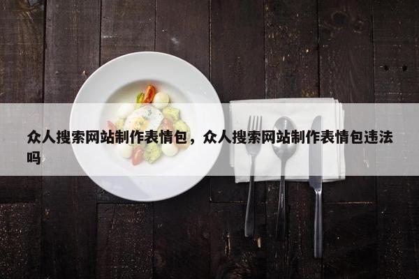 众人搜索网站制作表情包，众人搜索网站制作表情包违法吗