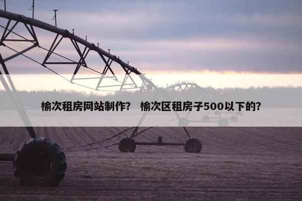 榆次租房网站制作？ 榆次区租房子500以下的？