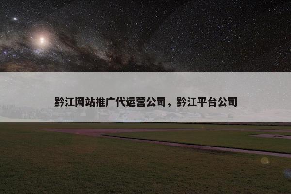 黔江网站推广代运营公司，黔江平台公司