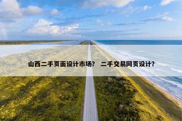 山西二手页面设计市场？ 二手交易网页设计？