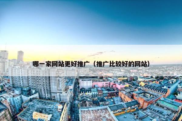 哪一家网站更好推广（推广比较好的网站）