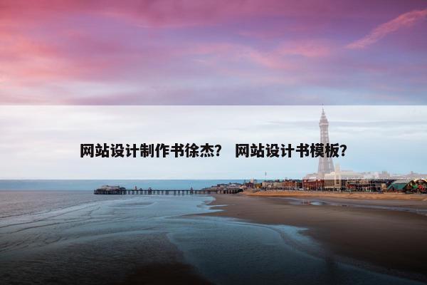 网站设计制作书徐杰？ 网站设计书模板？