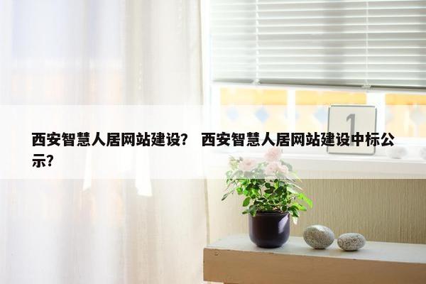 西安智慧人居网站建设？ 西安智慧人居网站建设中标公示？