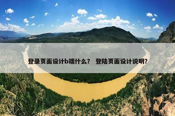 登录页面设计b端什么？ 登陆页面设计说明？