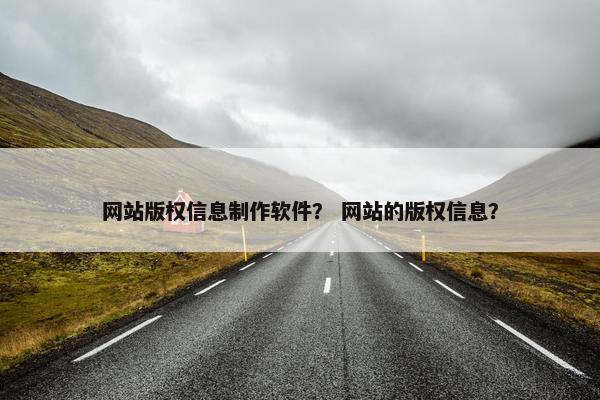 网站版权信息制作软件？ 网站的版权信息？
