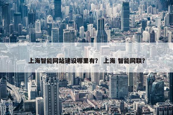 上海智能网站建设哪里有？ 上海 智能网联？