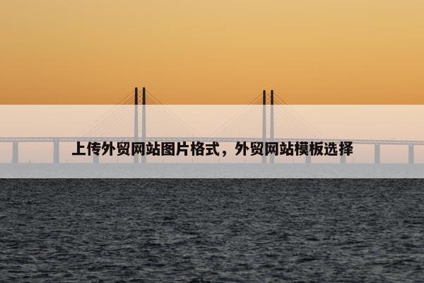上传外贸网站图片格式，外贸网站模板选择