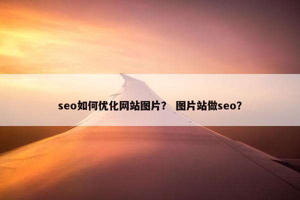 seo如何优化网站图片？ 图片站做seo？