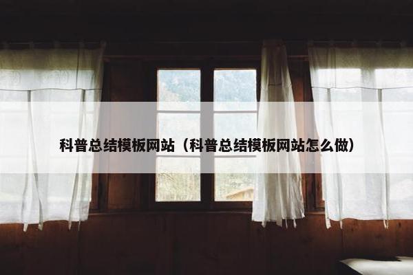 科普总结模板网站（科普总结模板网站怎么做）