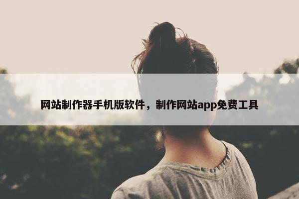 网站制作器手机版软件，制作网站app免费工具
