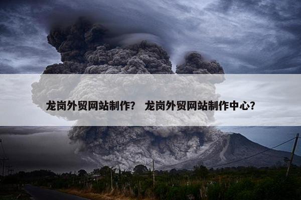 龙岗外贸网站制作？ 龙岗外贸网站制作中心？
