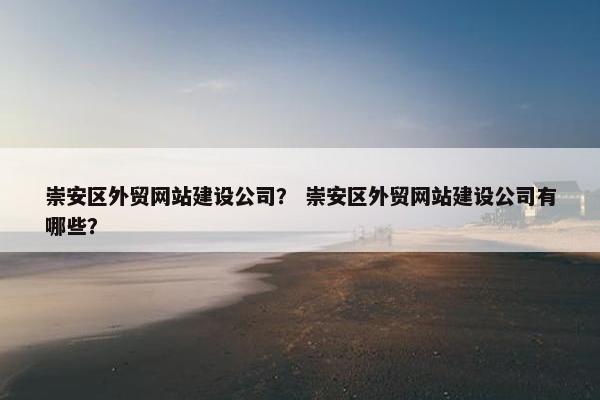 崇安区外贸网站建设公司？ 崇安区外贸网站建设公司有哪些？