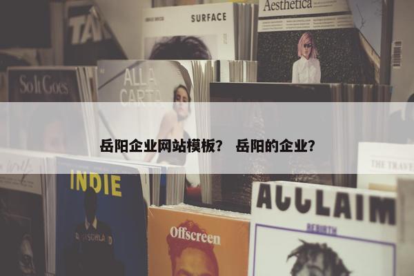 岳阳企业网站模板？ 岳阳的企业？