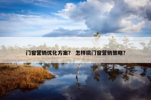 门窗营销优化方案？ 怎样搞门窗营销策略？