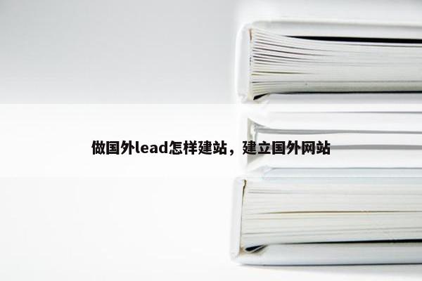 做国外lead怎样建站，建立国外网站
