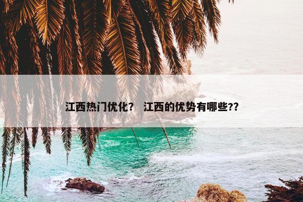江西热门优化？ 江西的优势有哪些?？