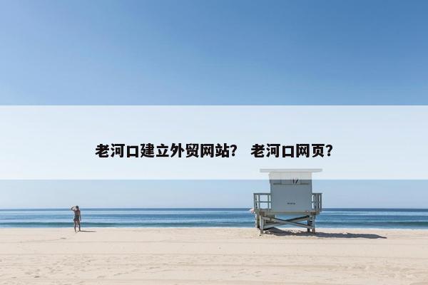 老河口建立外贸网站？ 老河口网页？