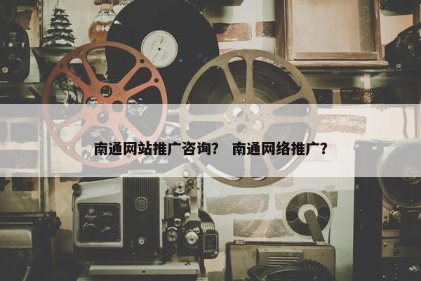 南通网站推广咨询？ 南通网络推广？