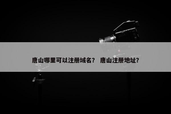 唐山哪里可以注册域名？ 唐山注册地址？