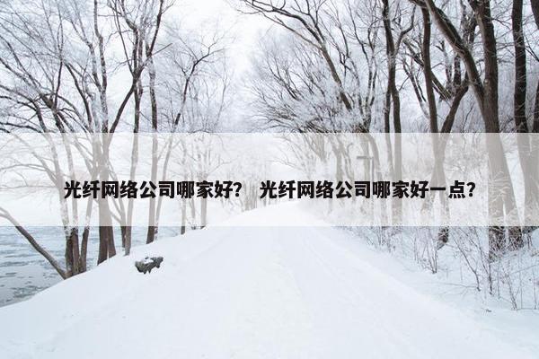 光纤网络公司哪家好？ 光纤网络公司哪家好一点？