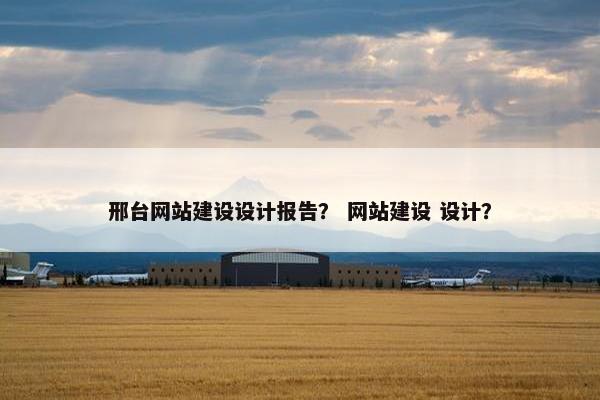 邢台网站建设设计报告？ 网站建设 设计？