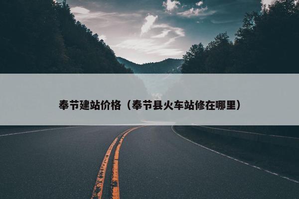 奉节建站价格（奉节县火车站修在哪里）