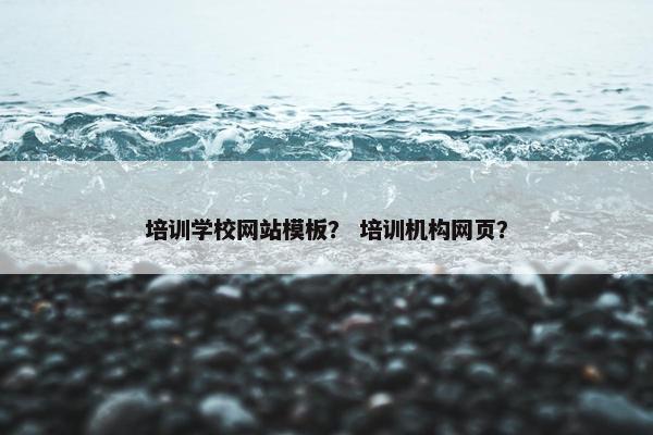 培训学校网站模板？ 培训机构网页？