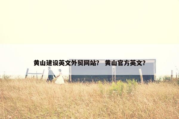 黄山建设英文外贸网站？ 黄山官方英文？