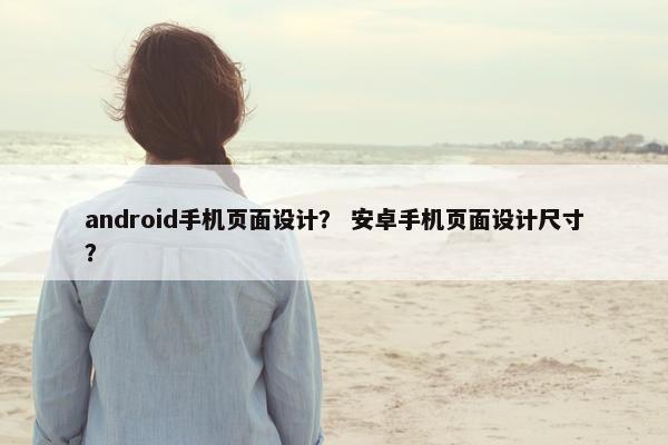 android手机页面设计？ 安卓手机页面设计尺寸？