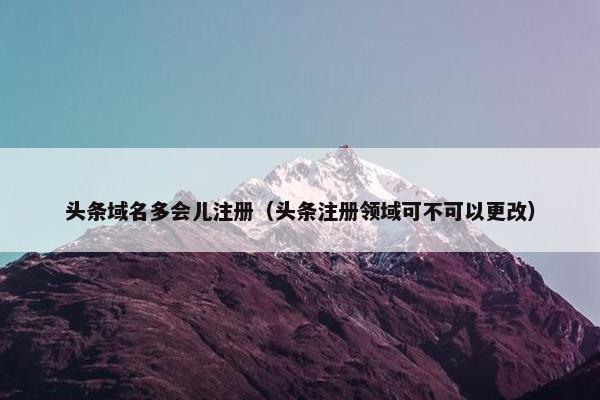 头条域名多会儿注册（头条注册领域可不可以更改）