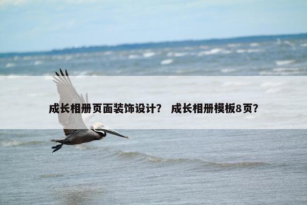 成长相册页面装饰设计？ 成长相册模板8页？
