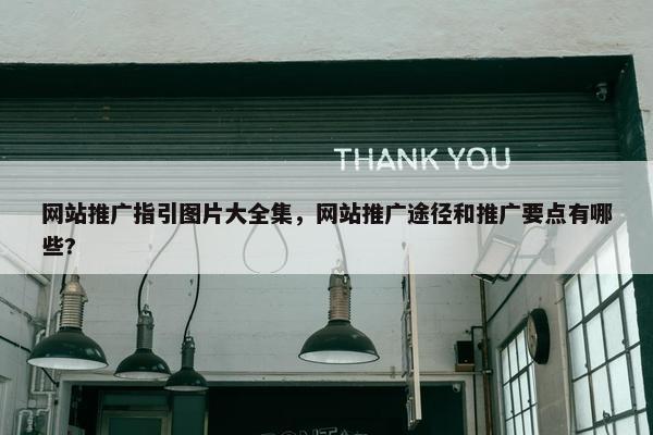 网站推广指引图片大全集，网站推广途径和推广要点有哪些?