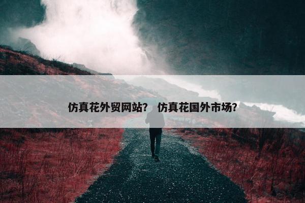 仿真花外贸网站？ 仿真花国外市场？