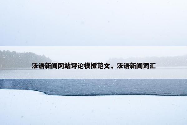 法语新闻网站评论模板范文，法语新闻词汇