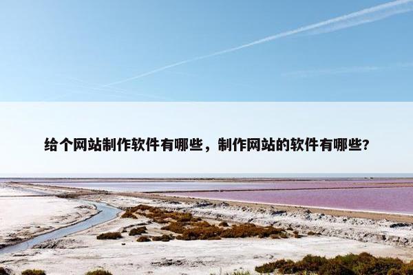 给个网站制作软件有哪些，制作网站的软件有哪些?