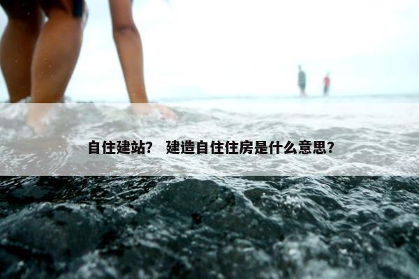 自住建站？ 建造自住住房是什么意思？
