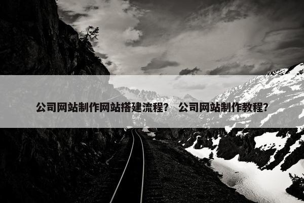 公司网站制作网站搭建流程？ 公司网站制作教程？