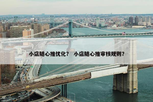 小店随心推优化？ 小店随心推审核规则？