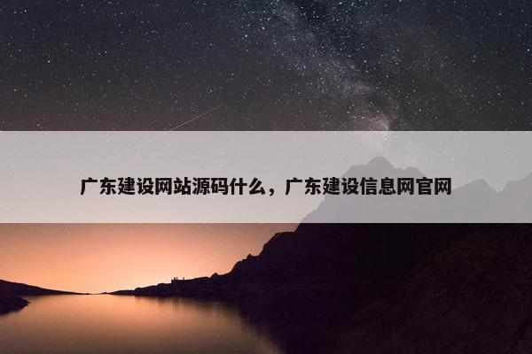 广东建设网站源码什么，广东建设信息网官网