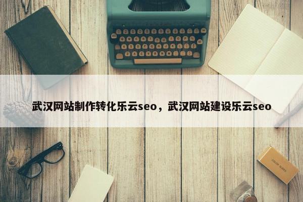 武汉网站制作转化乐云seo，武汉网站建设乐云seo
