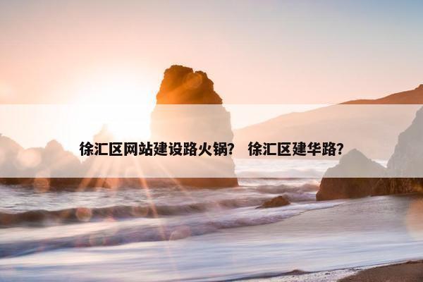 徐汇区网站建设路火锅？ 徐汇区建华路？