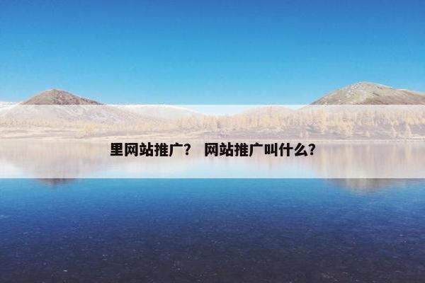 里网站推广？ 网站推广叫什么？