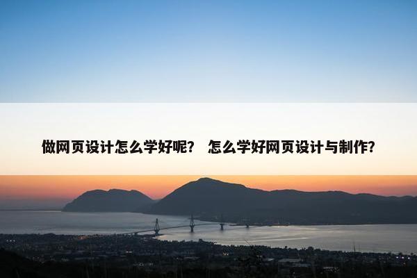 做网页设计怎么学好呢？ 怎么学好网页设计与制作？