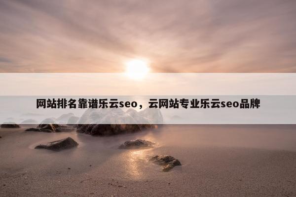 网站排名靠谱乐云seo，云网站专业乐云seo品牌