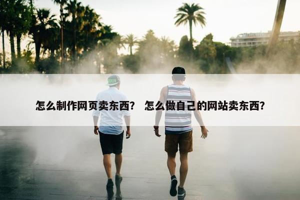 怎么制作网页卖东西？ 怎么做自己的网站卖东西？