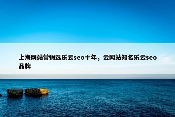 上海网站营销选乐云seo十年，云网站知名乐云seo品牌