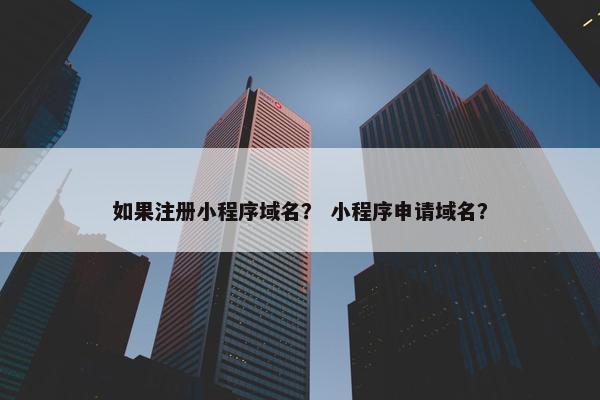 如果注册小程序域名？ 小程序申请域名？