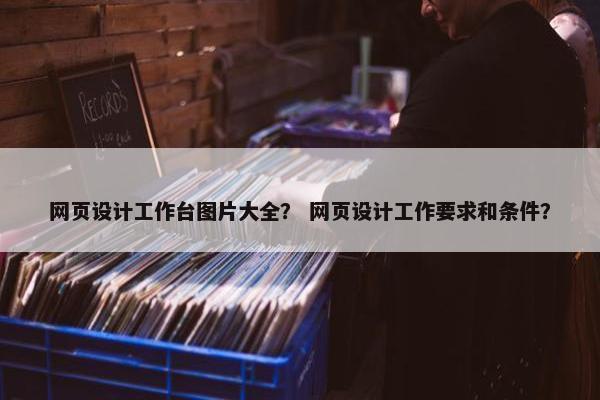 网页设计工作台图片大全？ 网页设计工作要求和条件？