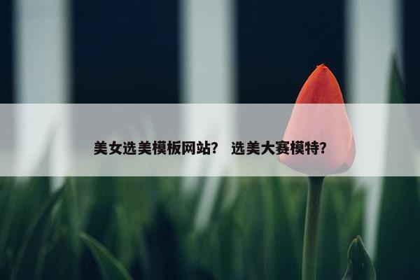 美女选美模板网站？ 选美大赛模特？